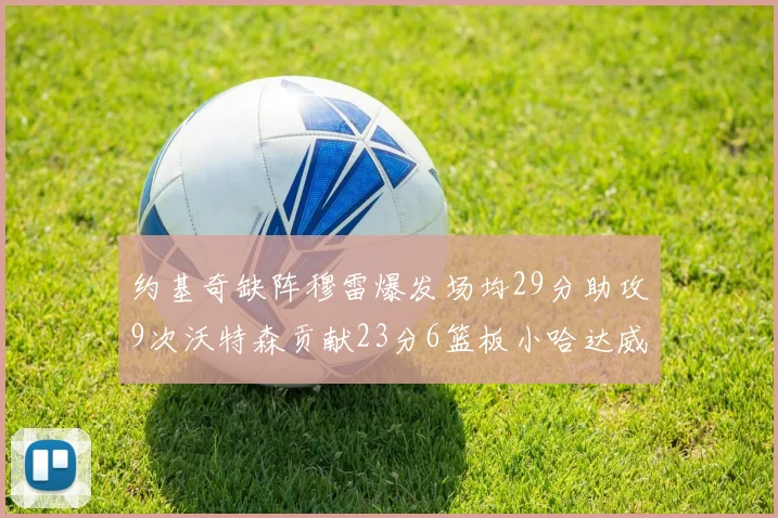 约基奇缺阵穆雷爆发场均29分助攻9次沃特森贡献23分6篮板小哈达威也有17分表现出色