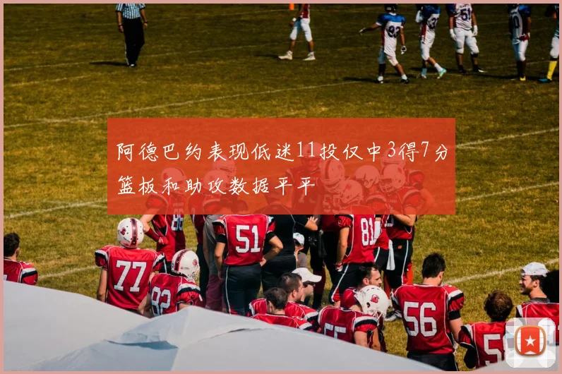 阿德巴约表现低迷11投仅中3得7分篮板和助攻数据平平