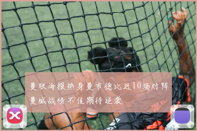 曼联海报热身曼市德比近10场对阵曼城战绩不佳期待逆袭
