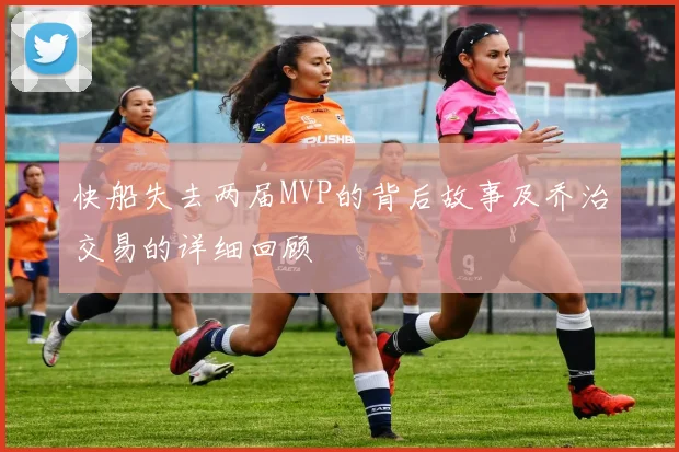 快船失去两届MVP的背后故事及乔治交易的详细回顾
