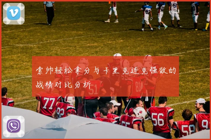 索帅轻松拿分与卡里克连克强敌的战绩对比分析