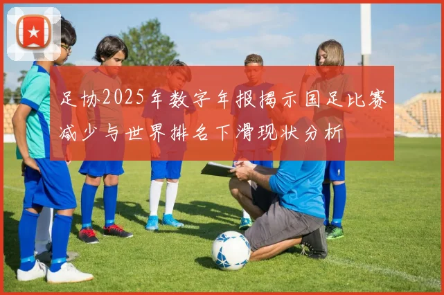 足协2025年数字年报揭示国足比赛减少与世界排名下滑现状分析