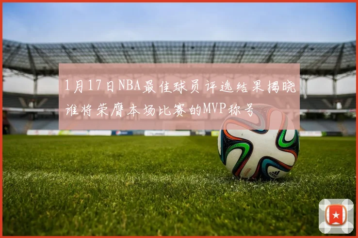 1月17日NBA最佳球员评选结果揭晓谁将荣膺本场比赛的MVP称号