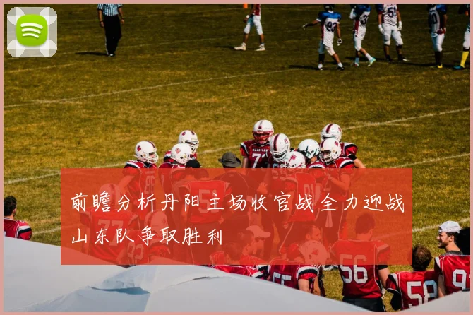 前瞻分析丹阳主场收官战全力迎战山东队争取胜利